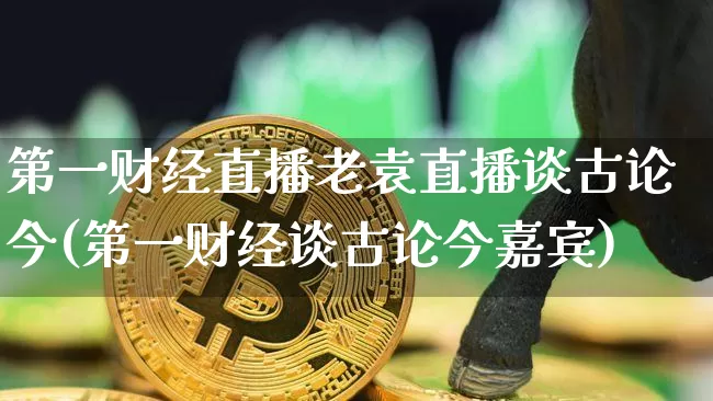 第一财经直播老袁直播谈古论今(第一财经谈古论今嘉宾)_https://www.erdeww.com_期货知识_第1张