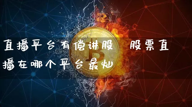 直播平台有偿讲股祿股票直播在哪个平台最灿_https://www.erdeww.com_期货走势_第1张