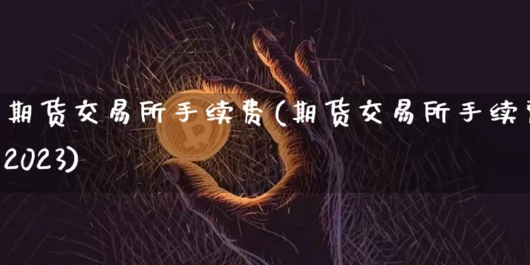 期货交易所手续费(期货交易所手续费2023)_https://www.erdeww.com_期货资讯_第1张
