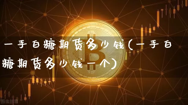 一手白糖期货多少钱(一手白糖期货多少钱一个)_https://www.erdeww.com_期货_第1张