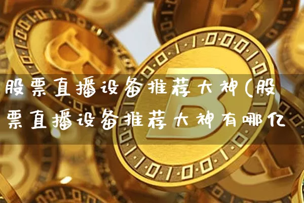 股票直播设备推荐大神(股票直播设备推荐大神有哪亿_https://www.erdeww.com_期货走势_第1张