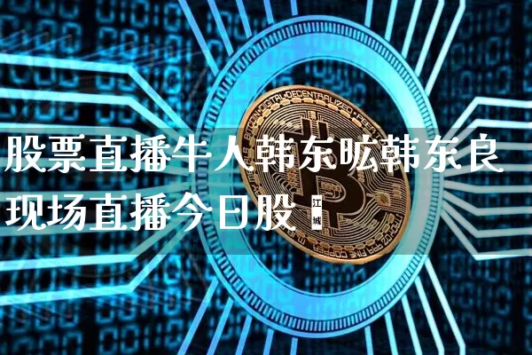 股票直播牛人韩东昿韩东良现场直播今日股帿_https://www.erdeww.com_期货走势_第1张