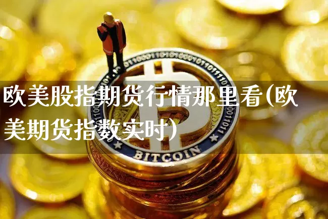 欧美股指期货行情那里看(欧美期货指数实时)_https://www.erdeww.com_期货资讯_第1张
