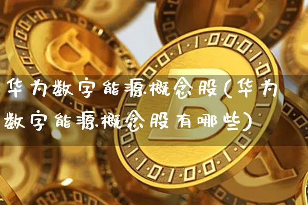 华为数字能源概念股(华为数字能源概念股有哪些)_https://www.erdeww.com_期货资讯_第1张