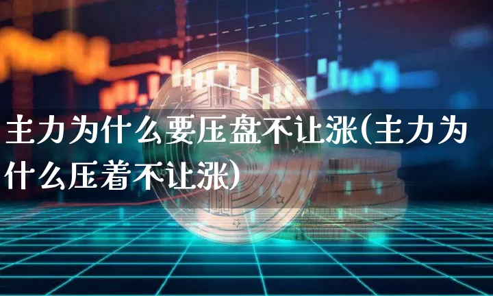 主力为什么要压盘不让涨(主力为什么压着不让涨)_https://www.erdeww.com_期货行情_第1张