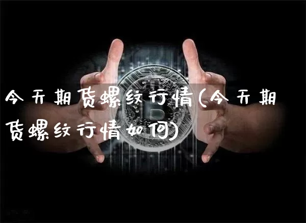 今天期货螺纹行情(今天期货螺纹行情如何)_https://www.erdeww.com_期货行情_第1张