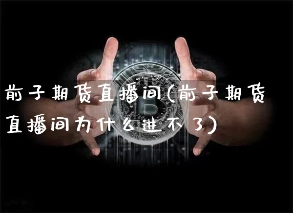 前子期货直播间(前子期货直播间为什么进不了)_https://www.erdeww.com_期货知识_第1张