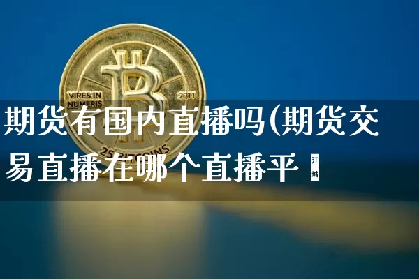 期货有国内直播吗(期货交易直播在哪个直播平叿_https://www.erdeww.com_期货资讯_第1张