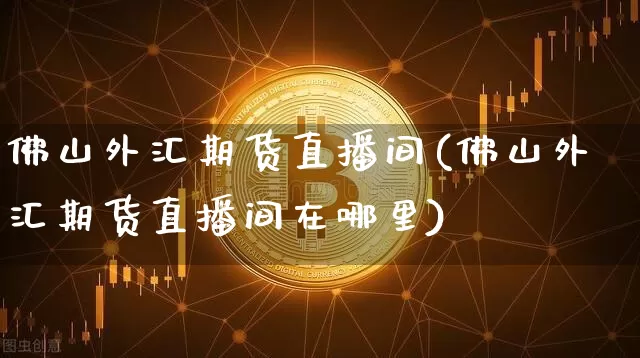 佛山外汇期货直播间(佛山外汇期货直播间在哪里)_https://www.erdeww.com_期货走势_第1张