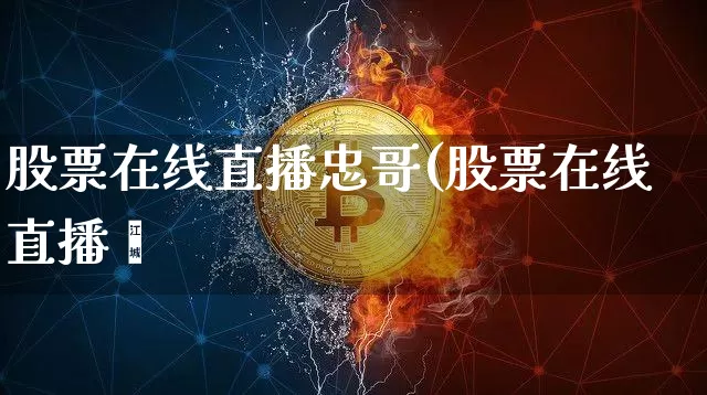 股票在线直播忠哥(股票在线直播闿_https://www.erdeww.com_期货资讯_第1张