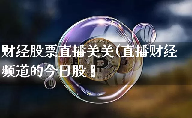 财经股票直播关关(直播财经频道的今日股帿_https://www.erdeww.com_期货行情_第1张