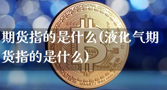 期货指的是什么(液化气期货指的是什么)_https://www.erdeww.com_期货_第1张