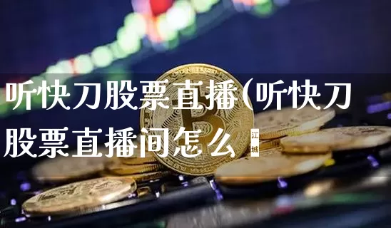 听快刀股票直播(听快刀股票直播间怎么迿_https://www.erdeww.com_期货行情_第1张