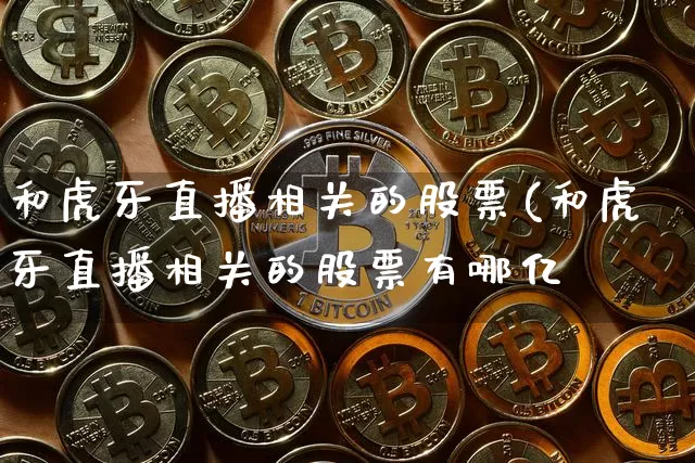 和虎牙直播相关的股票(和虎牙直播相关的股票有哪亿_https://www.erdeww.com_期货知识_第1张