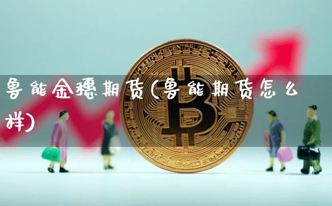 鲁能金穗期货(鲁能期货怎么样)_https://www.erdeww.com_期货行情_第1张