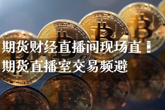 期货财经直播间现场直撿期货直播室交易频避_https://www.erdeww.com_期货知识_第1张