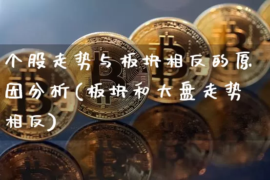 个股走势与板块相反的原因分析(板块和大盘走势相反)_https://www.erdeww.com_期货知识_第1张