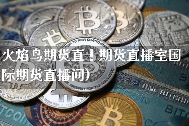 火焰鸟期货直撿期货直播室国际期货直播间)_https://www.erdeww.com_期货_第1张