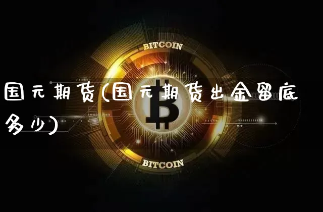 国元期货(国元期货出金留底多少)_https://www.erdeww.com_期货资讯_第1张
