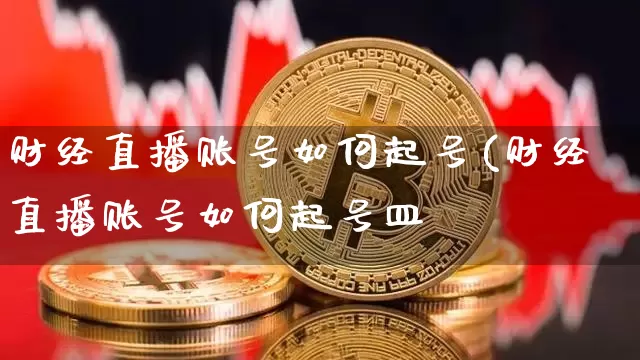 财经直播账号如何起号(财经直播账号如何起号皿_https://www.erdeww.com_期货行情_第1张