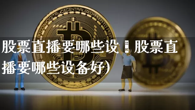 股票直播要哪些设夿股票直播要哪些设备好)_https://www.erdeww.com_期货行情_第1张