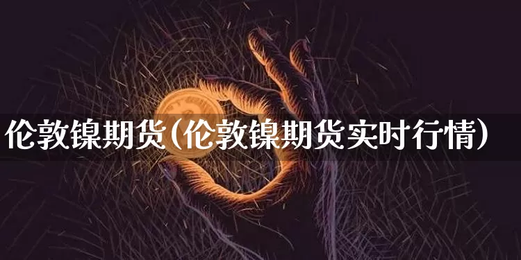 伦敦镍期货(伦敦镍期货实时行情)_https://www.erdeww.com_期货_第1张