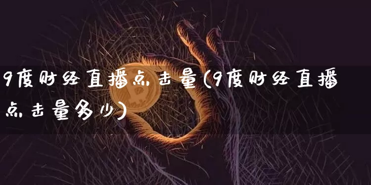 9度财经直播点击量(9度财经直播点击量多少)_https://www.erdeww.com_期货走势_第1张