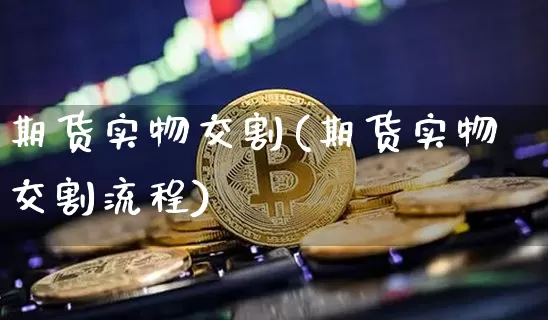 期货实物交割(期货实物交割流程)_https://www.erdeww.com_期货知识_第1张