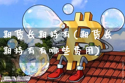 期货长期持有(期货长期持有有哪些费用)_https://www.erdeww.com_期货知识_第1张