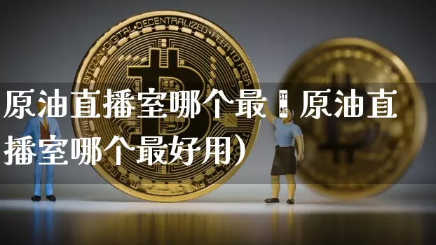 原油直播室哪个最奿原油直播室哪个最好用)_https://www.erdeww.com_期货知识_第1张