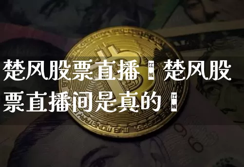 楚风股票直播闿楚风股票直播间是真的吿_https://www.erdeww.com_期货_第1张