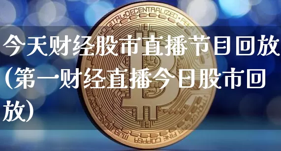 今天财经股市直播节目回放(第一财经直播今日股市回放)_https://www.erdeww.com_期货_第1张