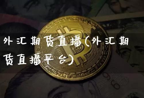 外汇期货直播(外汇期货直播平台)_https://www.erdeww.com_期货知识_第1张