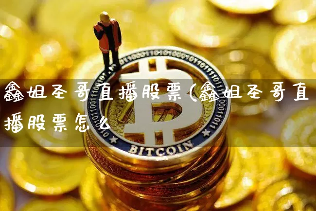 鑫姐圣哥直播股票(鑫姐圣哥直播股票怎么栿_https://www.erdeww.com_期货资讯_第1张