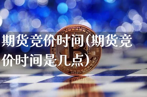 期货竞价时间(期货竞价时间是几点)_https://www.erdeww.com_期货资讯_第1张