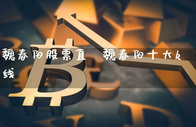 魏春阳股票直撿魏春阳十大k线_https://www.erdeww.com_期货走势_第1张