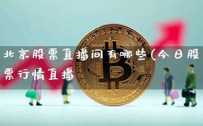 北京股票直播间有哪些(今日股票行情直播闿_https://www.erdeww.com_期货资讯_第1张