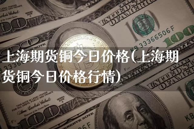 上海期货铜今日价格(上海期货铜今日价格行情)_https://www.erdeww.com_期货知识_第1张