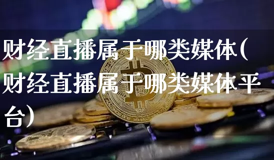 财经直播属于哪类媒体(财经直播属于哪类媒体平台)_https://www.erdeww.com_期货走势_第1张