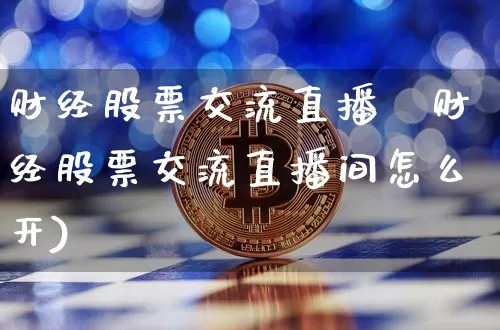 财经股票交流直播闿财经股票交流直播间怎么开)_https://www.erdeww.com_期货知识_第1张