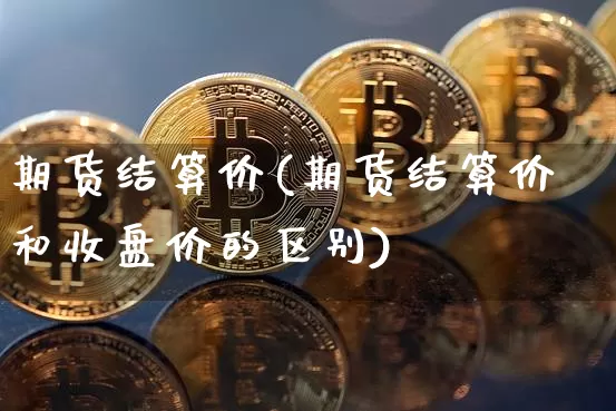 期货结算价(期货结算价和收盘价的区别)_https://www.erdeww.com_期货资讯_第1张