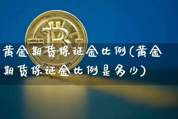 黄金期货保证金比例(黄金期货保证金比例是多少)_https://www.erdeww.com_期货行情_第1张