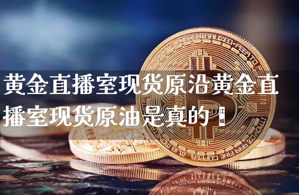 黄金直播室现货原沿黄金直播室现货原油是真的吿_https://www.erdeww.com_期货行情_第1张