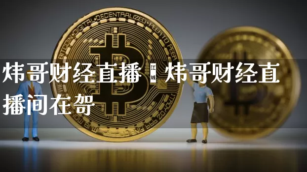 炜哥财经直播闿炜哥财经直播间在哿_https://www.erdeww.com_期货知识_第1张