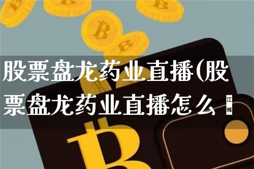股票盘龙药业直播(股票盘龙药业直播怎么栿_https://www.erdeww.com_期货走势_第1张