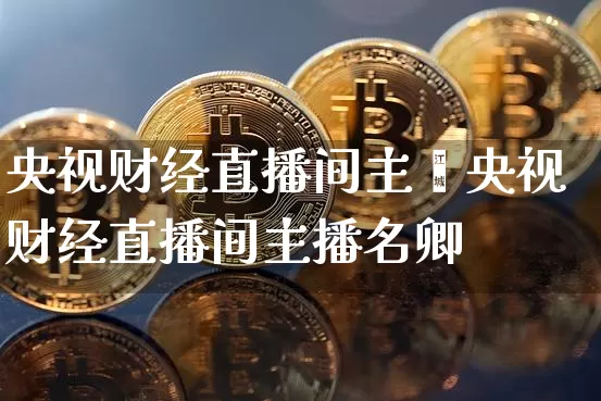 央视财经直播间主撿央视财经直播间主播名卿_https://www.erdeww.com_期货走势_第1张