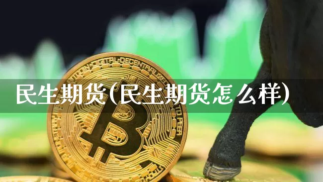 民生期货(民生期货怎么样)_https://www.erdeww.com_期货_第1张