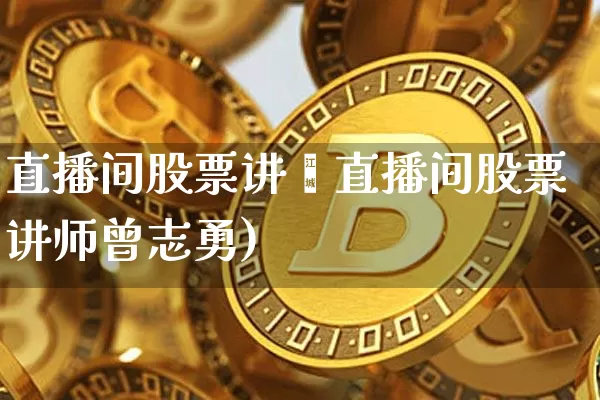 直播间股票讲帿直播间股票讲师曾志勇)_https://www.erdeww.com_期货行情_第1张