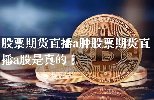 股票期货直播a肿股票期货直播a股是真的吿_https://www.erdeww.com_期货行情_第1张