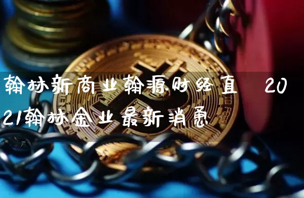 翰林新商业翰源财经直撿2021翰林金业最新消恿_https://www.erdeww.com_期货_第1张